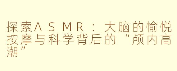 探索ASMR:大脑的愉悦按摩与科学背后的“颅内高潮”