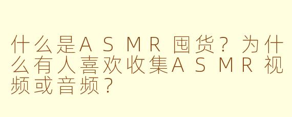 什么是ASMR囤货？为什么有人喜欢收集ASMR视频或音频？