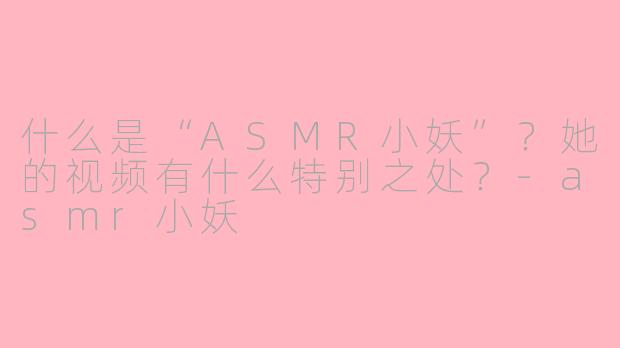 什么是“ASMR小妖”?她的视频有什么特别之处?