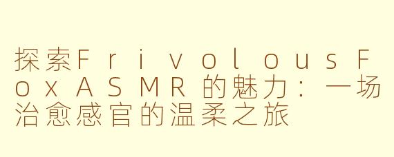 探索FrivolousFoxASMR的魅力：一场治愈感官的温柔之旅