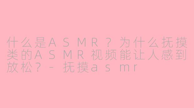 什么是ASMR?为什么抚摸类的ASMR视频能让人感到放松?