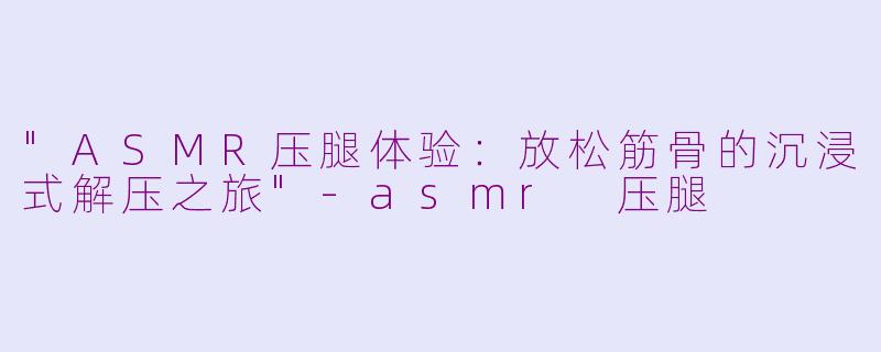 "ASMR压腿体验:放松筋骨的沉浸式解压之旅"