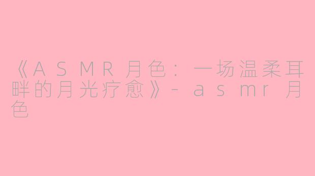 《ASMR月色：一场温柔耳畔的月光疗愈》-asmr月色