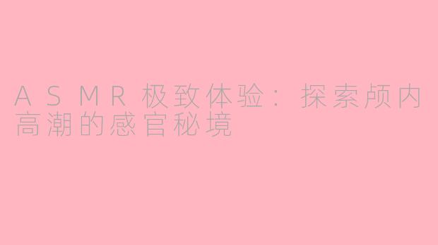 ASMR极致体验：探索颅内高潮的感官秘境