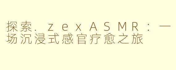探索.zexASMR：一场沉浸式感官疗愈之旅