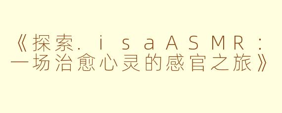 《探索.isaASMR：一场治愈心灵的感官之旅》