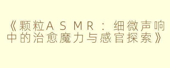 《颗粒ASMR:细微声响中的治愈魔力与感官探索》