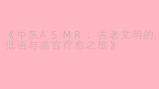《中东ASMR：古老文明的低语与感官疗愈之旅》