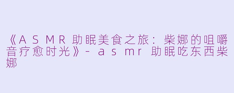 《ASMR助眠美食之旅：柴娜的咀嚼音疗愈时光》-asmr助眠吃东西柴娜