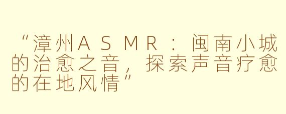 “漳州ASMR：闽南小城的治愈之音，探索声音疗愈的在地风情”