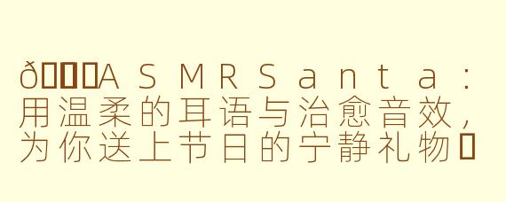 🎅✨ASMRSanta:用温柔的耳语与治愈音效,为你送上节日的宁静礼物✨🎅