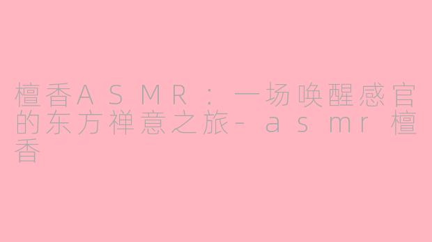 檀香ASMR：一场唤醒感官的东方禅意之旅-asmr檀香