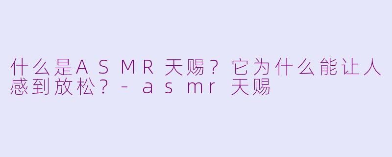 什么是ASMR天赐?它为什么能让人感到放松?