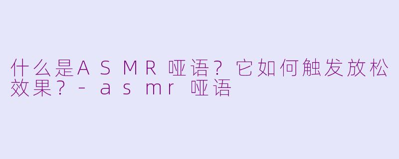 什么是ASMR哑语?它如何触发放松效果?