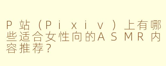 P站（Pixiv）上有哪些适合女性向的ASMR内容推荐？