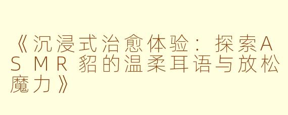 《沉浸式治愈体验：探索ASMR貂的温柔耳语与放松魔力》