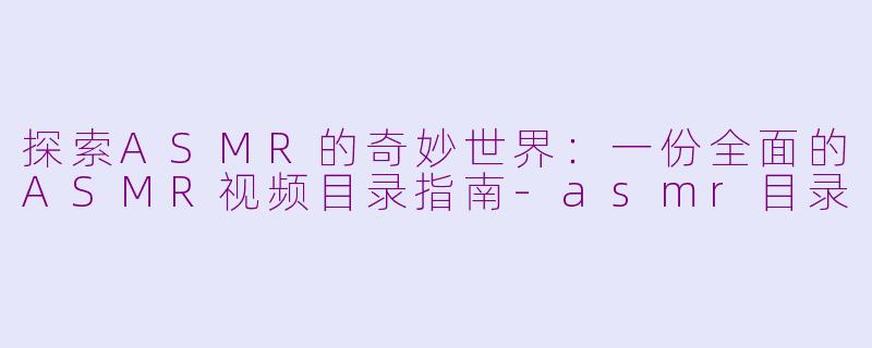 探索ASMR的奇妙世界：一份全面的ASMR视频目录指南-asmr目录
