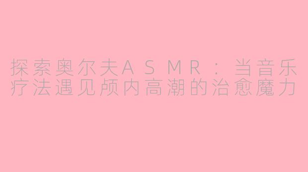 探索奥尔夫ASMR：当音乐疗法遇见颅内高潮的治愈魔力