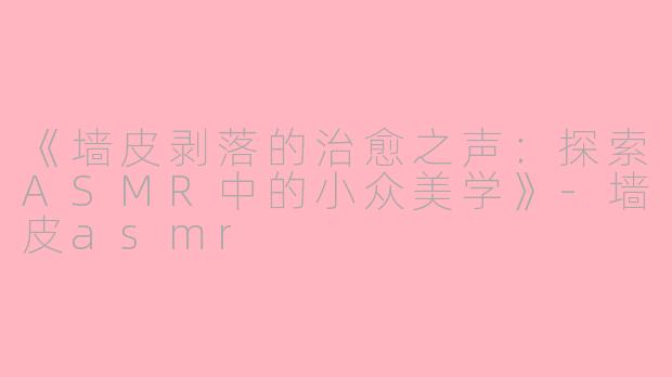 《墙皮剥落的治愈之声:探索ASMR中的小众美学》