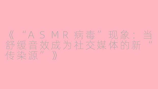 《“ASMR病毒”现象：当舒缓音效成为社交媒体的新“传染源”》