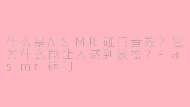 什么是ASMR砸门音效?它为什么能让人感到放松?