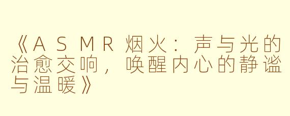 《ASMR烟火：声与光的治愈交响，唤醒内心的静谧与温暖》