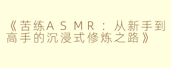 《苦练ASMR：从新手到高手的沉浸式修炼之路》