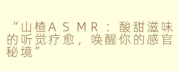 “山楂ASMR：酸甜滋味的听觉疗愈，唤醒你的感官秘境”