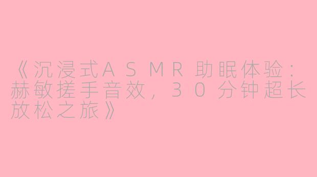 《沉浸式ASMR助眠体验：赫敏搓手音效，30分钟超长放松之旅》