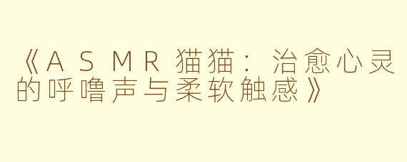 《ASMR猫猫：治愈心灵的呼噜声与柔软触感》