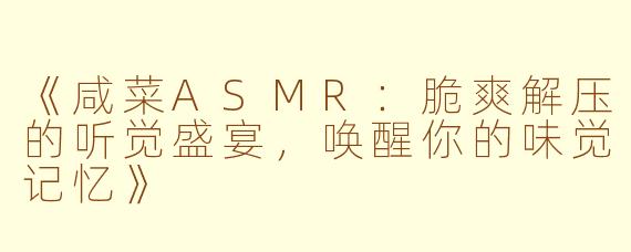 《咸菜ASMR：脆爽解压的听觉盛宴，唤醒你的味觉记忆》