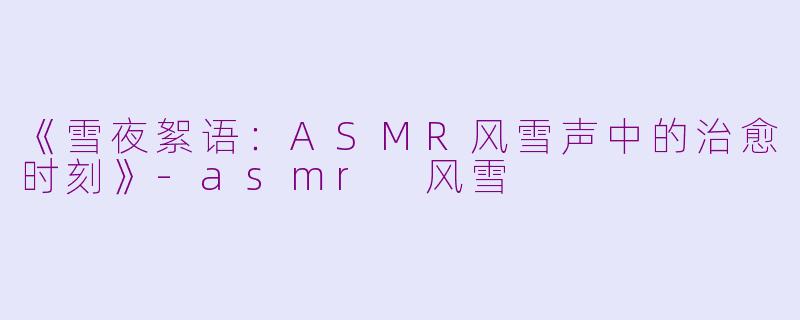 《雪夜絮语：ASMR风雪声中的治愈时刻》-asmr 风雪