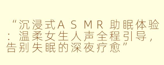 “沉浸式ASMR助眠体验：温柔女生人声全程引导，告别失眠的深夜疗愈”