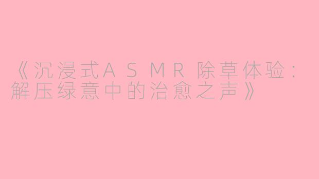 《沉浸式ASMR除草体验：解压绿意中的治愈之声》