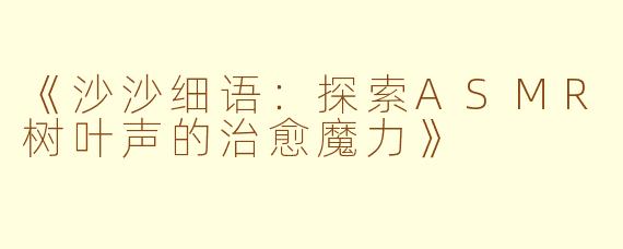 《沙沙细语：探索ASMR树叶声的治愈魔力》