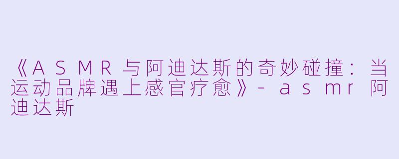 《ASMR与阿迪达斯的奇妙碰撞:当运动品牌遇上感官疗愈》