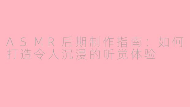 ASMR后期制作指南：如何打造令人沉浸的听觉体验