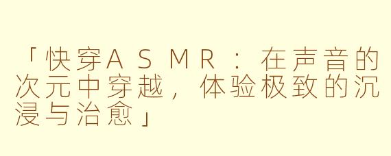 「快穿ASMR：在声音的次元中穿越，体验极致的沉浸与治愈」