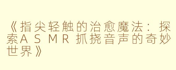 《指尖轻触的治愈魔法：探索ASMR抓挠音声的奇妙世界》