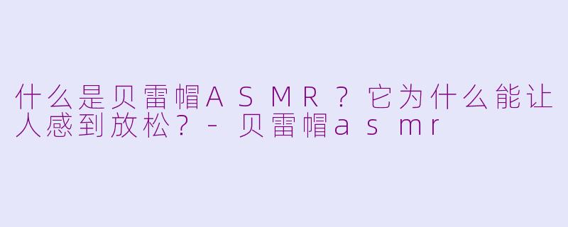 什么是贝雷帽ASMR?它为什么能让人感到放松?