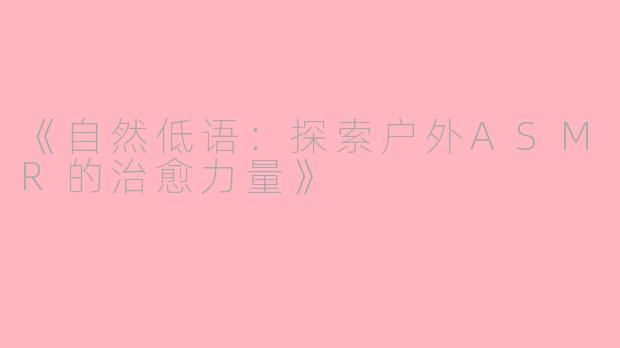 《自然低语：探索户外ASMR的治愈力量》