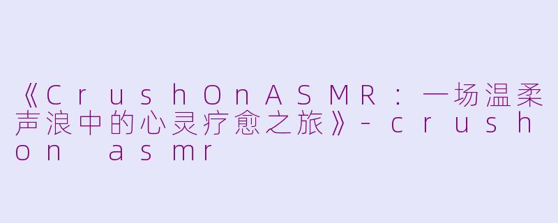 《CrushOnASMR:一场温柔声浪中的心灵疗愈之旅》