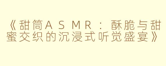 《甜筒ASMR：酥脆与甜蜜交织的沉浸式听觉盛宴》