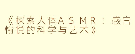 《探索人体ASMR：感官愉悦的科学与艺术》
