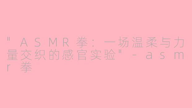 "ASMR拳:一场温柔与力量交织的感官实验"