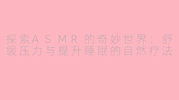 探索ASMR的奇妙世界:舒缓压力与提升睡眠的自然疗法