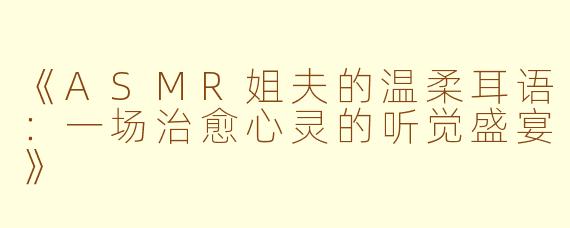 《ASMR姐夫的温柔耳语：一场治愈心灵的听觉盛宴》