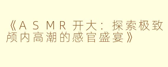 《ASMR开大:探索极致颅内高潮的感官盛宴》