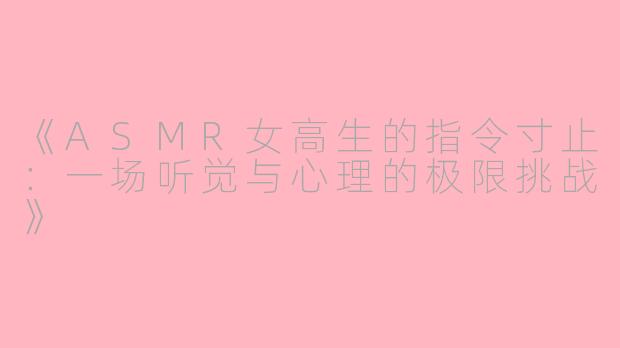 《ASMR女高生的指令寸止：一场听觉与心理的极限挑战》