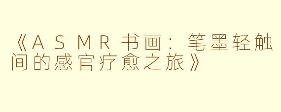 《ASMR书画:笔墨轻触间的感官疗愈之旅》